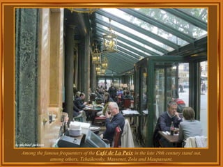 Among the famous frequenters of the  Café de La Paix   in the late 19th century stand out, among others, Tchaikovsky, Massenet, Zola and Maupassant. 