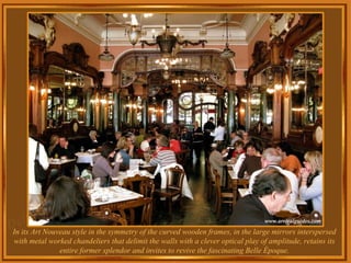 In its Art Nouveau style in the symmetry of the curved wooden frames, in the large mirrors interspersed with metal worked chandeliers that delimit the walls with a clever optical play of amplitude, retains its entire former splendor and invites to revive the fascinating Belle Époque. . 