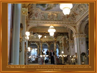The  New York Café  is located on the ground floor of that hotel, now owned and named after the international group Boscolo. 