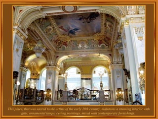 This place, that was sacred to the artists of the early 20th century, maintains a stunning interior with gilts, ornamental lamps, ceiling paintings, mixed with contemporary furnishings.  