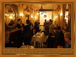 The Grand Venice can only be seen in its palaces and museums, but it’s in its historic cafés that it can be felt, still exuding the elegant effluvium of the 18th century, especially in the most impressive of all, the  Caffè Florian   in its splendor of frescoes and mirrored interior. .  
