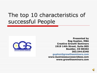 The top 10 characteristics of successful People Presented by Reg Gupton, MBA Creative Growth Seminars 1919 14th Street, Suite 805 Boulder, CO 80302 303.544.0340 [email_address] www.businesssuccessvideos.com www.growthseminars.com 