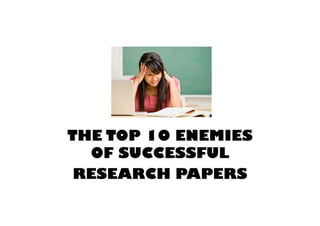 THE TOP 10 ENEMIES OF SUCCESSFUL RESEARCH PAPERS