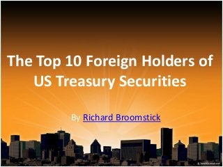 The Top 10 Foreign Holders of
US Treasury Securities
By Richard Broomstick
 