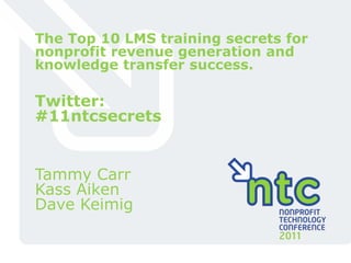 The Top 10 LMS training secrets for nonprofit revenue generation and knowledge transfer success.,[object Object],Twitter:,[object Object],#11ntcsecrets,[object Object],Tammy Carr,[object Object],Kass Aiken,[object Object],Dave Keimig,[object Object]