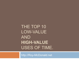 The top 10 low-value and High-valueuses of time. http://Roy-McDonald.net 