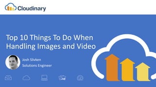 Top 10 Things To Do When
Handling Images and Video
Josh Slivken
Solutions Engineer
 