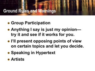 Ground Rules and Warnings
 Group Participation
 Anything I say is just my opinion—
try it and see if it works for you.
 I’ll present opposing points of view
on certain topics and let you decide.
 Speaking in Hypertext
 Artists
 