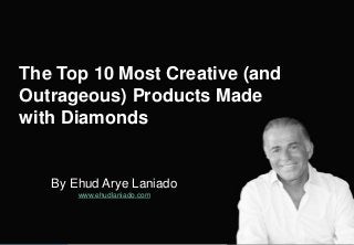 By Ehud Arye Laniado
www.ehudlaniado.com
The Top 10 Most Creative (and
Outrageous) Products Made
with Diamonds
 