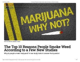 10/16/21, 4:10 PM The Top 10 Reasons People Smoke Weed According to a Few New Studies
https://cannabis.net/blog/opinion/the-top-10-reasons-people-smoke-weed-according-to-a-few-new-studies 2/15
WHY DO PEOPLE SMOKE WEED
The Top 10 Reasons People Smoke Weed
According to a Few New Studies
Why do people smoke marijuana? A new study looks to answer that question
 Edit Article (https://cannabis.net/mycannabis/c-blog-entry/update/the-top-10-reasons-people-smoke-weed-according-to-a-few-new-studies)
 Article List (https://cannabis.net/mycannabis/c-blog)
 