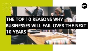 THE TOP 10 REASONS WHY
BUSINESSES WILL FAIL OVER THE NEXT
10 YEARS
 