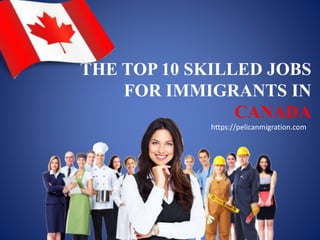 THE TOP 10 SKILLED JOBS
FOR IMMIGRANTS IN
CANADA
https://pelicanmigration.com
 