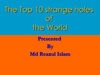 The Top 10 strange holes  of  the World Presented  By Md Reazul Islam 