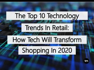 The Top 10 Technology
Trends In Retail:
How Tech Will Transform
Shopping In 2020
 