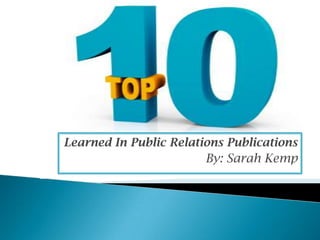 The Top 10 Things I learned in PR Publications Learned In Public Relations Publications By: Sarah Kemp 