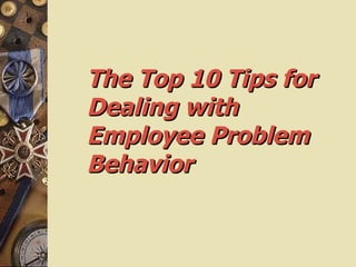 The Top 10 Tips for  Dealing with Employee Problem Behavior 