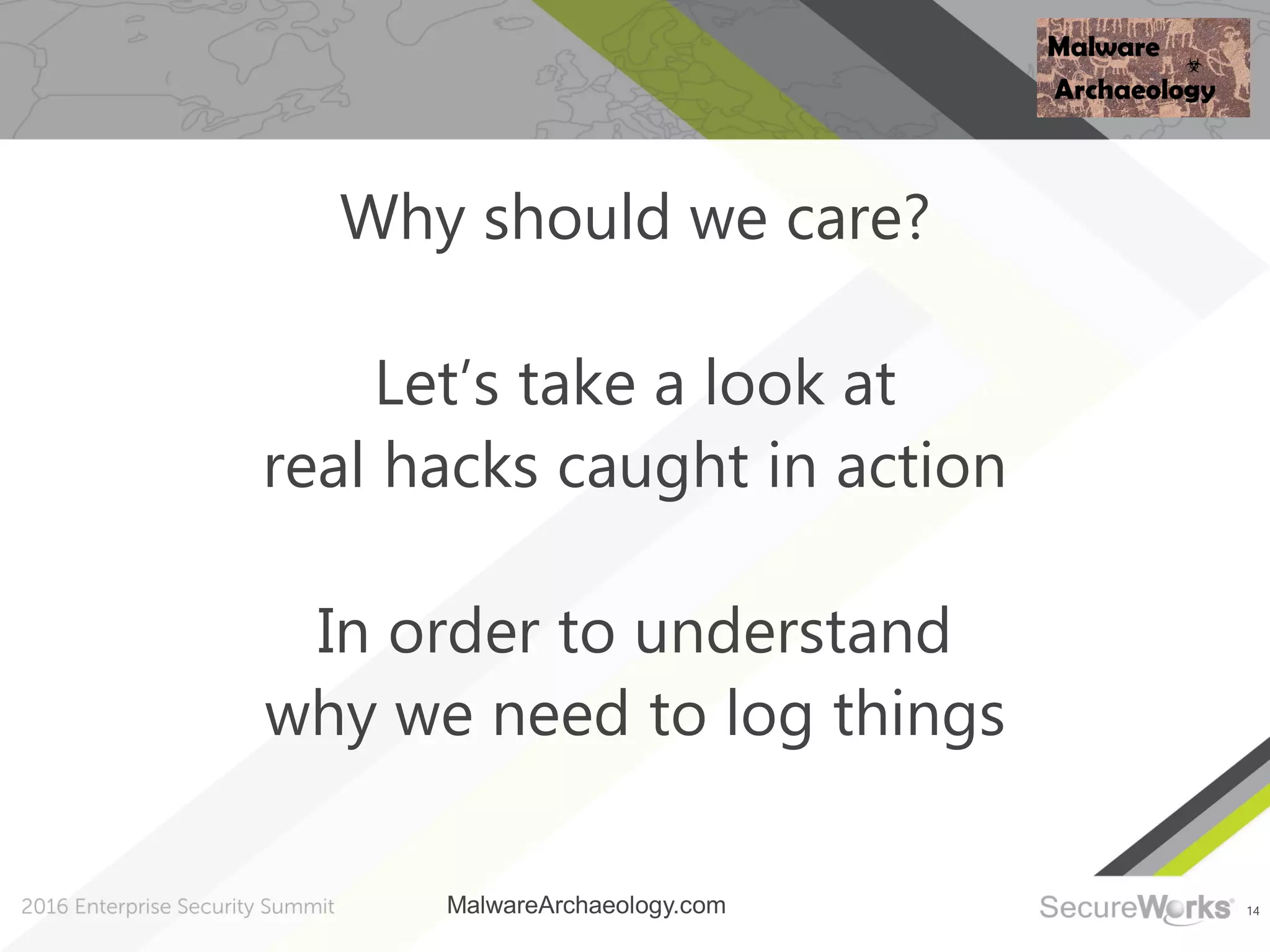 14
Why should we care?
Let’s take a look at
real hacks caught in action
In order to understand
why we need to log things
MalwareArchaeology.com
 