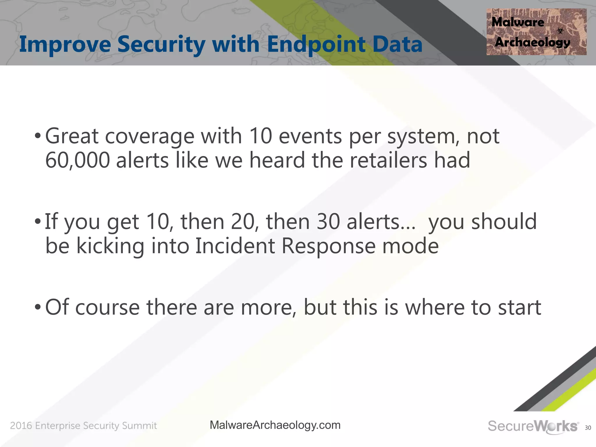 30
Improve Security with Endpoint Data
•Great coverage with 10 events per system, not
60,000 alerts like we heard the retailers had
•If you get 10, then 20, then 30 alerts… you should
be kicking into Incident Response mode
•Of course there are more, but this is where to start
MalwareArchaeology.com
 