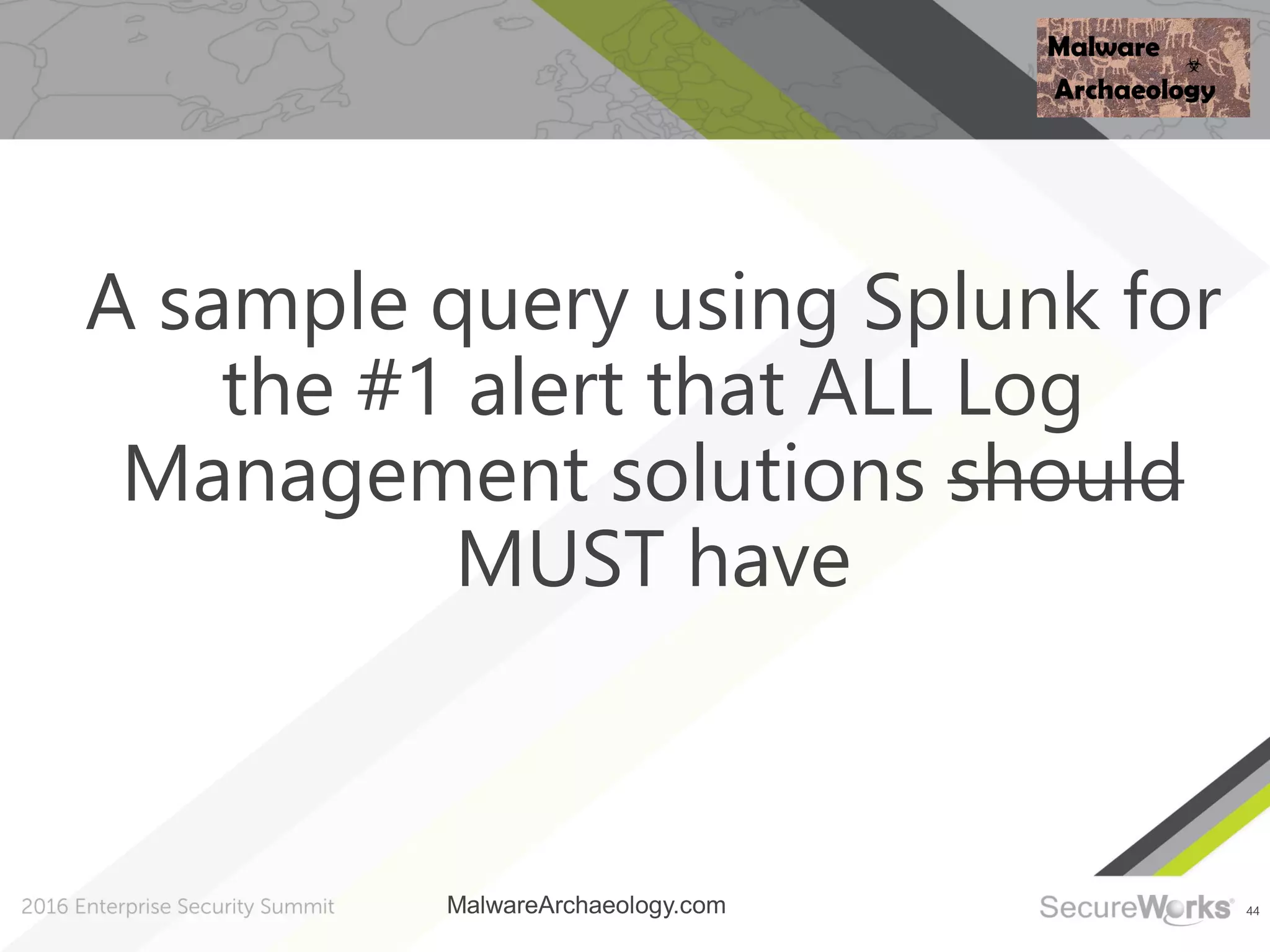 44
A sample query using Splunk for
the #1 alert that ALL Log
Management solutions should
MUST have
MalwareArchaeology.com
 