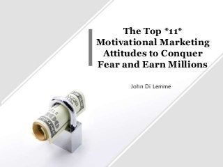 The Top *11*
Motivational Marketing
Attitudes to Conquer
Fear and Earn Millions
John Di Lemme
 
