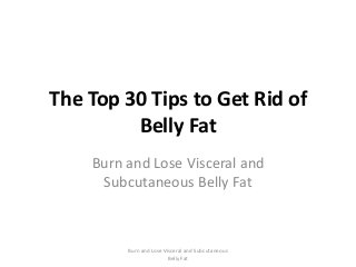The Top 30 Tips to Get Rid of
Belly Fat
Burn and Lose Visceral and
Subcutaneous Belly Fat
Burn and Lose Visceral and Subcutaneous
Belly Fat
 