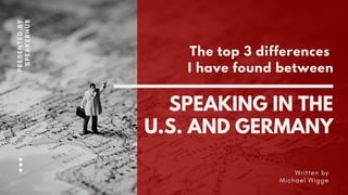 SPEAKING IN THE
U.S. AND GERMANY
Written by
Michael Wigge
PRESENTEDBY
SPEAKERHUB
The top 3 differences
I have found between
 