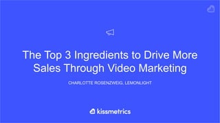 The Top 3 Ingredients to Drive More
Sales Through Video Marketing
CHARLOTTE ROSENZWEIG, LEMONLIGHT
 