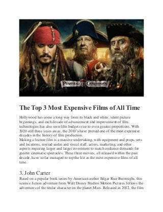 The Top 3 Most Expensive Films of All Time
Hollywood has come a long way from its black and white, silent picture
beginnings, and each decade of advancement and improvement of film
technologies has also seen film budgets rise to even greater proportions. With
2020 still three years away, the 2010’s have proved one of the most expensive
decades in the history of film production.
Making a feature film is a massive undertaking, with equipment and props, sets
and locations, myriad audio and visual staff, actors, marketing, and other
aspects requiring larger and larger investment to match audience demands for
greater cinematic spectacles. These three movies, all released within the past
decade, have so far managed to top the list as the most expensive films of all
time.
3. John Carter
Based on a popular book series by American author Edgar Rice Burroughs, this
science fiction adventure from Walt Disney Studios Motion Pictures follows the
adventures of the titular character on the planet Mars. Released in 2012, the film
 