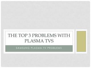 THE TOP 3 PROBLEMS WITH
      PLASMA TVS
   SAMSUNG PLASMA TV PROBLEMS
 