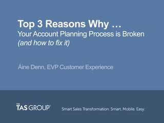 Top 3 Reasons Why …
Your Account Planning Process is Broken
(and how to fix it)
Áine Denn, EVP Customer Experience
 