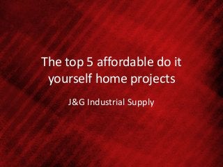The top 5 affordable do it
yourself home projects
J&G Industrial Supply
 
