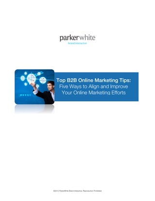  




          Top B2B Online Marketing Tips:
           Five Ways to Align and Improve
            Your Online Marketing Efforts




       ©2012 ParkerWhite Brand Interactive, Reproduction Prohibited
 