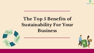The Top 5 Benefits of
Sustainability For Your
Business
 