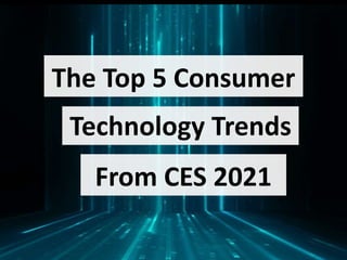 The Top 5 Consumer
Technology Trends
From CES 2021
 