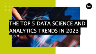 THE TOP 5 DATA SCIENCE AND
ANALYTICS TRENDS IN 2023
 