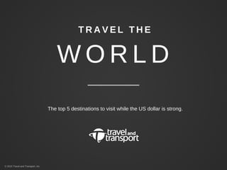 W O R L D
T R A V E L T H E
The top 5 destinations to visit while the US dollar is strong.
© 2015 Travel and Transport, Inc.
 