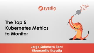 Jorge Salamero Sanz
@bencerillo @sysdig
The Top 5
Kubernetes Metrics
to Monitor
 