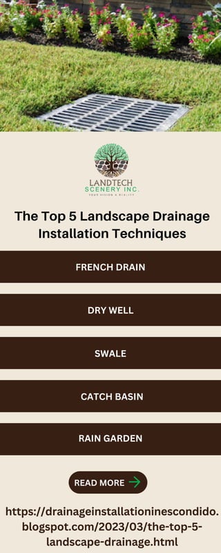 The Top 5 Landscape Drainage
Installation Techniques
https://drainageinstallationinescondido.
blogspot.com/2023/03/the-top-5-
landscape-drainage.html
READ MORE
FRENCH DRAIN
DRY WELL
SWALE
CATCH BASIN
RAIN GARDEN
 