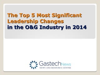 The Top 5 Most SignificantThe Top 5 Most Significant
Leadership ChangesLeadership Changes
in the O&G Industry in 2014in the O&G Industry in 2014
 
