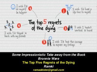 Some Impressionistic Take away from the Book
Bronnie Ware
The Top Five Regrets of the Dying
Ramki
ramaddster@gmail.com
 