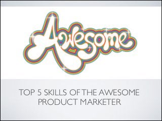 TOP 5 SKILLS OF THE AWESOME
PRODUCT MARKETER

 
