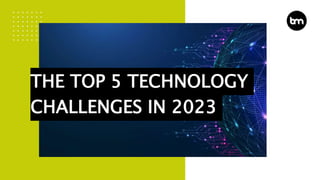 THE TOP 5 TECHNOLOGY
CHALLENGES IN 2023
 