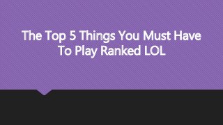 The Top 5 Things You Must Have
To Play Ranked LOL
 