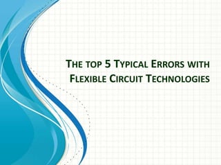 THE TOP 5 TYPICAL ERRORS WITH
 FLEXIBLE CIRCUIT TECHNOLOGIES
 