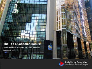 The Top 6 Canadian Banks:
Selected Indicators of FY 2015 Results
December 2015
 