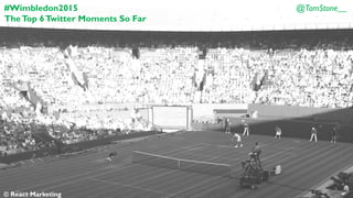 #Wimbledon2015
The Top 6 Twitter Moments (So Far)
@TomStone__
© React Marketing
 