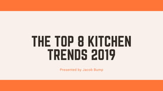THE TOP 8 KITCHEN
TRENDS 2019
Presented by Jacob Bump
 