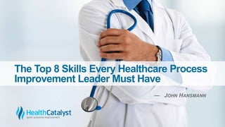 The Top 8 Skills Every Healthcare Process
Improvement Leader Must Have
― JOHN HANSMANN
 