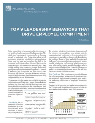 Extraordinary Performance. Delivered.




   Top 9 Leadership Behaviors ThaT
        drive empLoyee CommiTmenT
                                                                                                                           by Joe Folkman




In the current times of economic trouble, it is common to             The employee satisfaction/commitment index measured
see layoffs, furloughs, pay cuts, and budget reduction. Mo-           the extent to which employees were satisfied with the
rale is often low among the employees who are fortunate               organization, their confidence in the organization, their
enough to retain their jobs. Productivity suffers, as well            commitment to stay, and to go the extra mile. By collecting
as employee satisfaction with their jobs and organization.            the combined dataset of these leadership behaviors and
Some have lost hope, and many have lost faith in the                  the levels of employee satisfaction/commitment, it became
traditional model of capitalism. It’s times like these that           possible to isolate the top leadership behaviors that were
many executives and management personnel find a place                 most influential in creating a satisfied employee who is
to hide until the storm blows over, avoiding dealing with             highly committed. By identifying a few critical dimensions,
profit losses and confrontations with employees. However,             leaders can more easily focus on the actions that will have
if leaders do just the opposite and focus on their own                the greatest impact on business results.
leadership effectiveness, employee satisfaction and com-
                                                                      The Findings. After examining the myriad of factors
mitment can be increased, thereby increasing productivity
                                                                      that influence employee satisfaction and commitment, one
and profitability even in difficult times.
                                                                      has consistently been shown to provide the most impact:
To determine the effect leaders have on the job satisfaction          the leadership effectiveness of employees’ immediate
and commitment of their direct reports, Zenger Folkman                manager.
gathered data from nearly 100,000 direct reports in hun-
                                                                      As shown in the graph, the best leaders have employees at
dreds of different organizations. Each direct report rated
                                                                      the 75th percentile of satisfaction/commitment while the
the effectiveness of his or her immediate manager and the
                                                                      worst leaders have employees at the 26th percentile.
level of satisfaction/
commitment each had
                           “…the quickest and most
with the organiza-
tion.                      reliable way of increasing
                           employee satisfaction and
The Study. The ef-
fectiveness of leaders     commitment is to provide
was assessed by 49 be-
havioral items which       employees with a more
evaluated 16 leader-
ship competencies.         effective leader.”


            1550 North Technology Way, Building D | Orem, UT 84097 PHONE 801.705.9375 FAX 801.705.9376 www.zengerfolkman.com
 