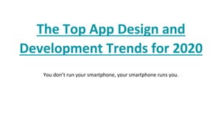 The Top App Design and
Development Trends for 2020
You don’t run your smartphone, your smartphone runs you.
 